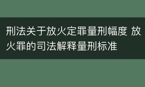 刑法关于放火定罪量刑幅度 放火罪的司法解释量刑标准