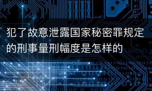 犯了故意泄露国家秘密罪规定的刑事量刑幅度是怎样的