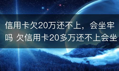 信用卡欠20万还不上，会坐牢吗 欠信用卡20多万还不上会坐牢吗