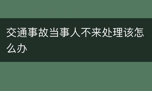 交通事故当事人不来处理该怎么办