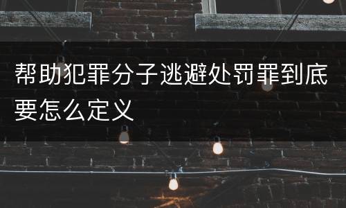 帮助犯罪分子逃避处罚罪到底要怎么定义