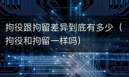 拘役跟拘留差异到底有多少（拘役和拘留一样吗）