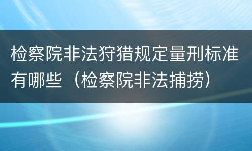 检察院非法狩猎规定量刑标准有哪些（检察院非法捕捞）