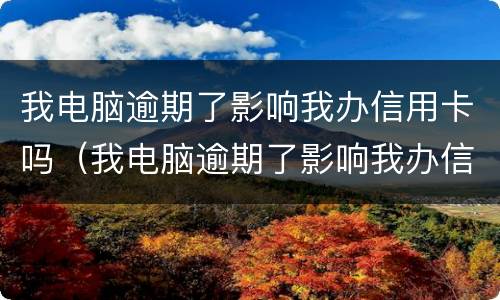 我电脑逾期了影响我办信用卡吗（我电脑逾期了影响我办信用卡吗怎么办）