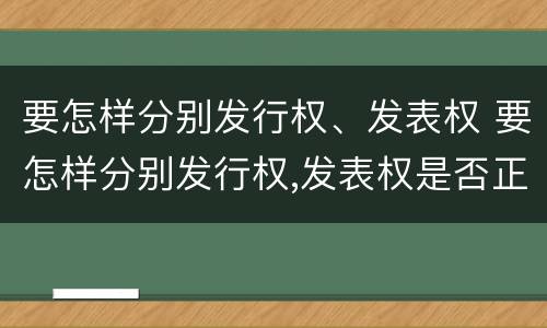 要怎样分别发行权、发表权 要怎样分别发行权,发表权是否正确