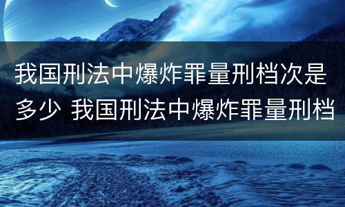 我国刑法中爆炸罪量刑档次是多少 我国刑法中爆炸罪量刑档次是多少年