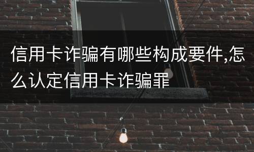 信用卡诈骗有哪些构成要件,怎么认定信用卡诈骗罪