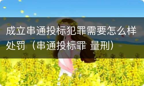 成立串通投标犯罪需要怎么样处罚（串通投标罪 量刑）