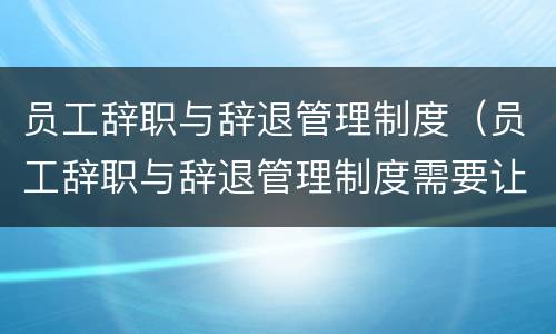 员工辞职与辞退管理制度（员工辞职与辞退管理制度需要让员工看到吗）