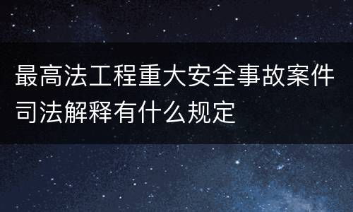 最高法工程重大安全事故案件司法解释有什么规定