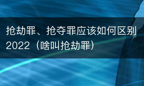 抢劫罪、抢夺罪应该如何区别2022（啥叫抢劫罪）