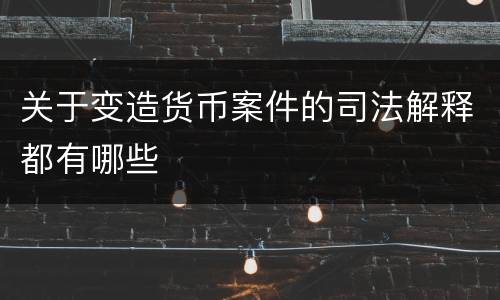 关于变造货币案件的司法解释都有哪些