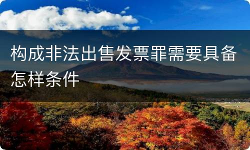 构成非法出售发票罪需要具备怎样条件