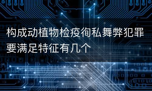 构成动植物检疫徇私舞弊犯罪要满足特征有几个