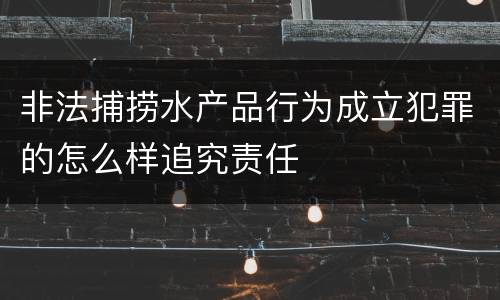 非法捕捞水产品行为成立犯罪的怎么样追究责任