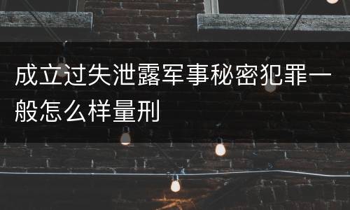 成立过失泄露军事秘密犯罪一般怎么样量刑