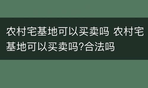 农村宅基地可以买卖吗 农村宅基地可以买卖吗?合法吗