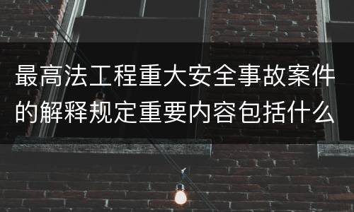 最高法工程重大安全事故案件的解释规定重要内容包括什么