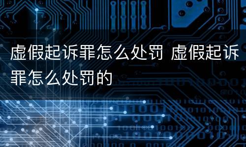 虚假起诉罪怎么处罚 虚假起诉罪怎么处罚的