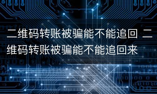 二维码转账被骗能不能追回 二维码转账被骗能不能追回来