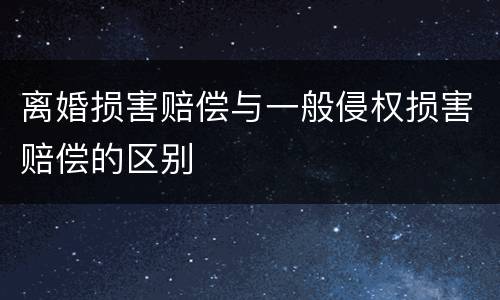 离婚损害赔偿与一般侵权损害赔偿的区别