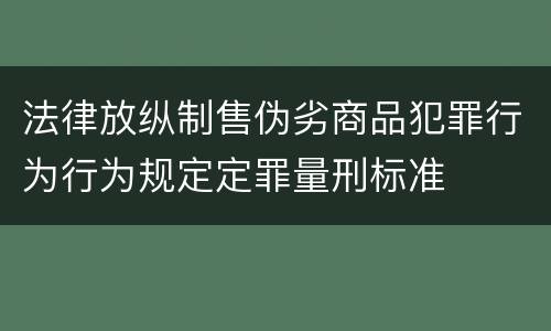 法律放纵制售伪劣商品犯罪行为行为规定定罪量刑标准