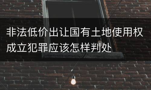 非法低价出让国有土地使用权成立犯罪应该怎样判处