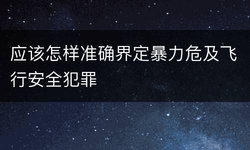 应该怎样准确界定暴力危及飞行安全犯罪