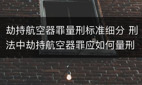 劫持航空器罪量刑标准细分 刑法中劫持航空器罪应如何量刑