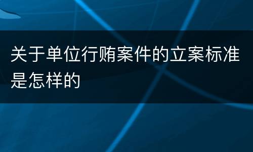 关于单位行贿案件的立案标准是怎样的