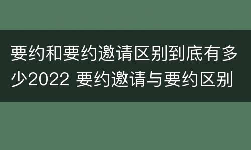 要约和要约邀请区别到底有多少2022 要约邀请与要约区别