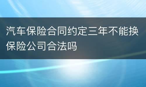 汽车保险合同约定三年不能换保险公司合法吗