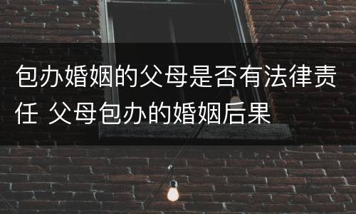 包办婚姻的父母是否有法律责任 父母包办的婚姻后果