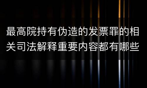 最高院持有伪造的发票罪的相关司法解释重要内容都有哪些
