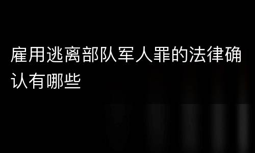 雇用逃离部队军人罪的法律确认有哪些