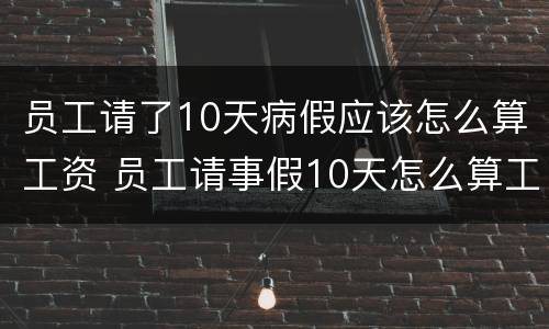 员工请了10天病假应该怎么算工资 员工请事假10天怎么算工资