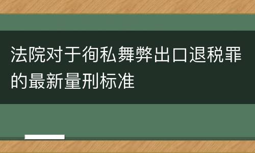 法院对于徇私舞弊出口退税罪的最新量刑标准