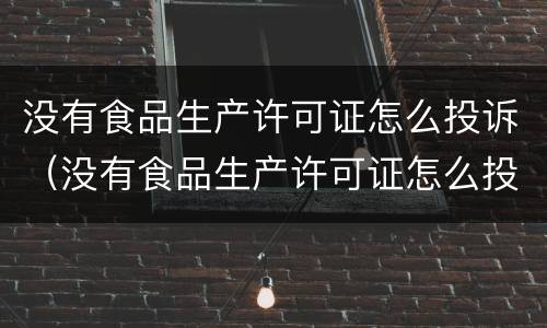 没有食品生产许可证怎么投诉（没有食品生产许可证怎么投诉举报）