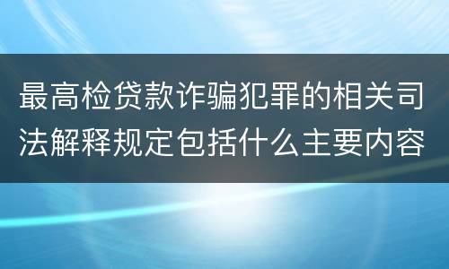 最高检贷款诈骗犯罪的相关司法解释规定包括什么主要内容