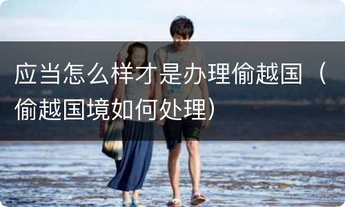 应当怎么样才是办理偷越国（偷越国境如何处理）