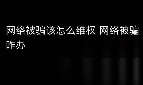 网络被骗该怎么维权 网络被骗咋办
