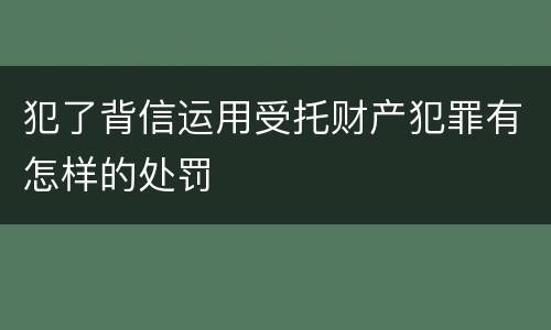 犯了背信运用受托财产犯罪有怎样的处罚