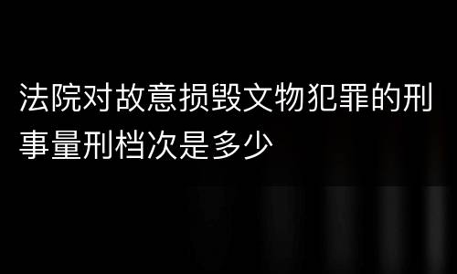 法院对故意损毁文物犯罪的刑事量刑档次是多少