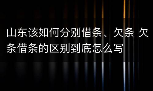 山东该如何分别借条、欠条 欠条借条的区别到底怎么写