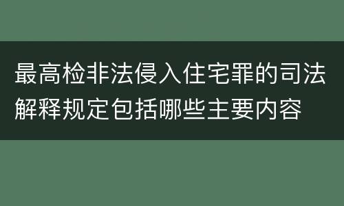最高检非法侵入住宅罪的司法解释规定包括哪些主要内容