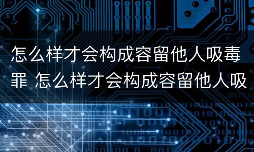 怎么样才会构成容留他人吸毒罪 怎么样才会构成容留他人吸毒罪行为
