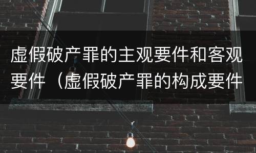 虚假破产罪的主观要件和客观要件（虚假破产罪的构成要件）