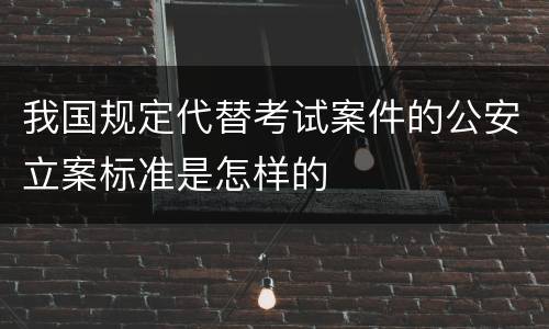 我国规定代替考试案件的公安立案标准是怎样的