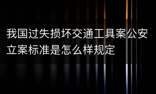 我国过失损坏交通工具案公安立案标准是怎么样规定