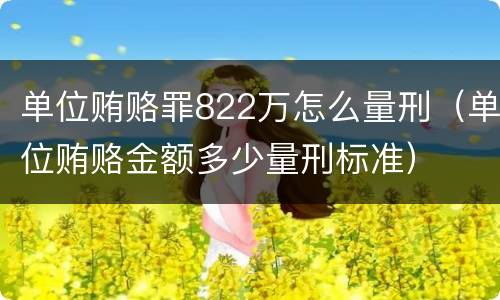 单位贿赂罪822万怎么量刑（单位贿赂金额多少量刑标准）